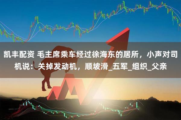 凯丰配资 毛主席乘车经过徐海东的居所，小声对司机说：关掉发动机，顺坡滑_五军_组织_父亲