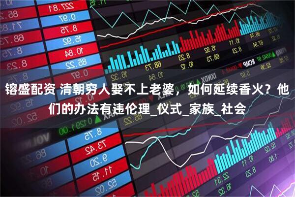 镕盛配资 清朝穷人娶不上老婆，如何延续香火？他们的办法有违伦理_仪式_家族_社会