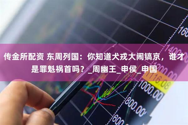 传金所配资 东周列国：你知道犬戎大闹镐京，谁才是罪魁祸首吗？_周幽王_申侯_申国