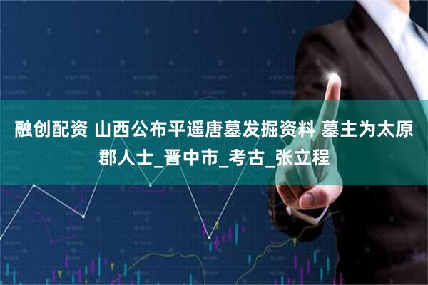 融创配资 山西公布平遥唐墓发掘资料 墓主为太原郡人士_晋中市_考古_张立程