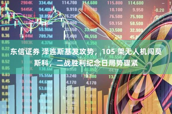 东信证券 泽连斯基发攻势，105 架无人机闯莫斯科，二战胜利纪念日局势骤紧