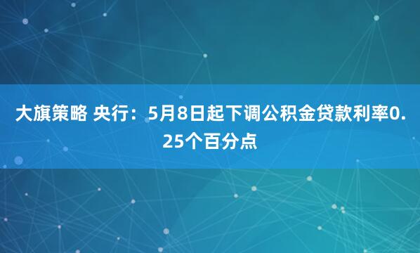 大旗策略 央行：5月8日起下调公积金贷款利率0.25个百分点