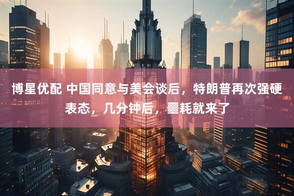 博星优配 中国同意与美会谈后，特朗普再次强硬表态，几分钟后，噩耗就来了