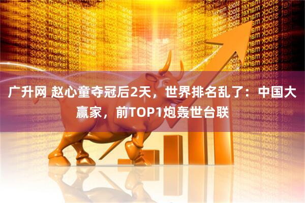 广升网 赵心童夺冠后2天，世界排名乱了：中国大赢家，前TOP1炮轰世台联