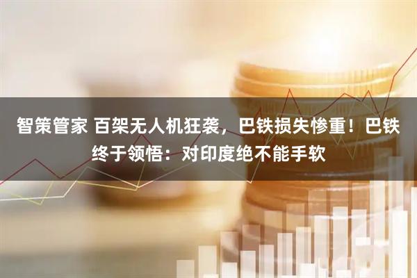 智策管家 百架无人机狂袭，巴铁损失惨重！巴铁终于领悟：对印度绝不能手软
