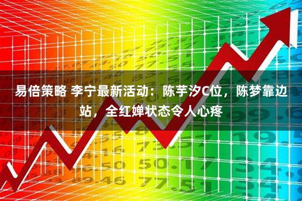 易倍策略 李宁最新活动：陈芋汐C位，陈梦靠边站，全红婵状态令人心疼