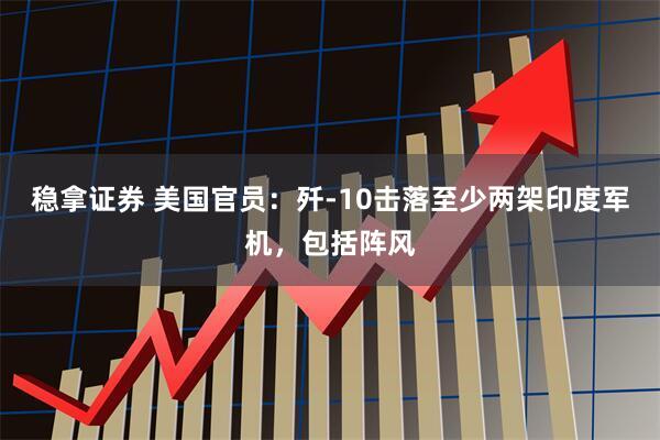 稳拿证券 美国官员：歼-10击落至少两架印度军机，包括阵风