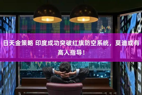 日天金策略 印度成功突破红旗防空系统，莫迪或有高人指导！