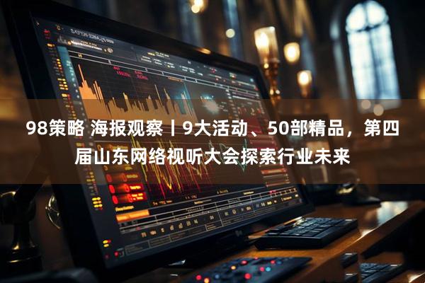 98策略 海报观察丨9大活动、50部精品，第四届山东网络视听大会探索行业未来