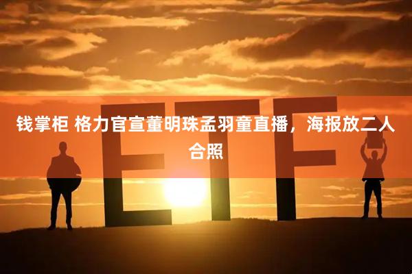 钱掌柜 格力官宣董明珠孟羽童直播，海报放二人合照
