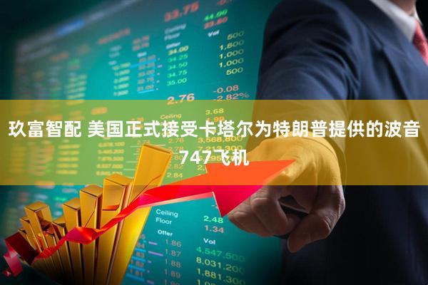 玖富智配 美国正式接受卡塔尔为特朗普提供的波音747飞机