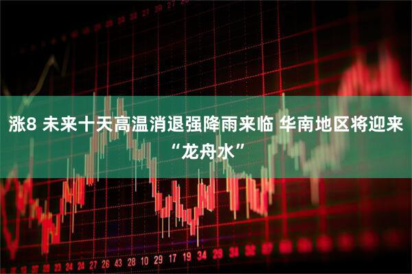 涨8 未来十天高温消退强降雨来临 华南地区将迎来“龙舟水”