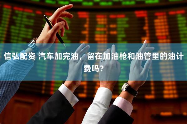 信弘配资 汽车加完油，留在加油枪和油管里的油计费吗？