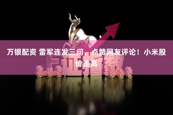 万银配资 雷军连发三问，点赞网友评论！小米股价走高