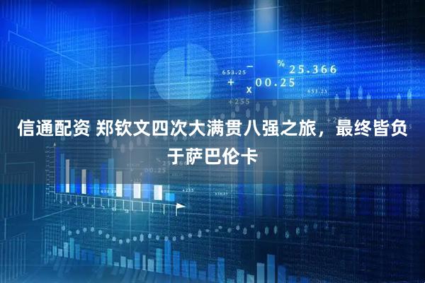 信通配资 郑钦文四次大满贯八强之旅，最终皆负于萨巴伦卡