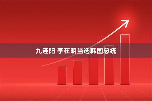 九连阳 李在明当选韩国总统