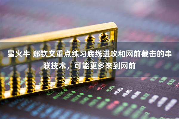 星火牛 郑钦文重点练习底线进攻和网前截击的串联技术，可能更多来到网前