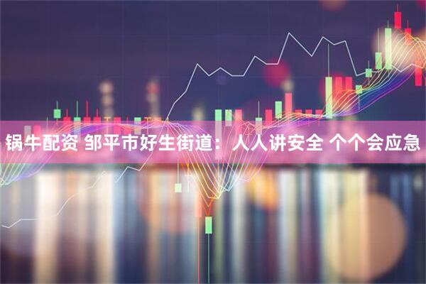 锅牛配资 邹平市好生街道：人人讲安全 个个会应急