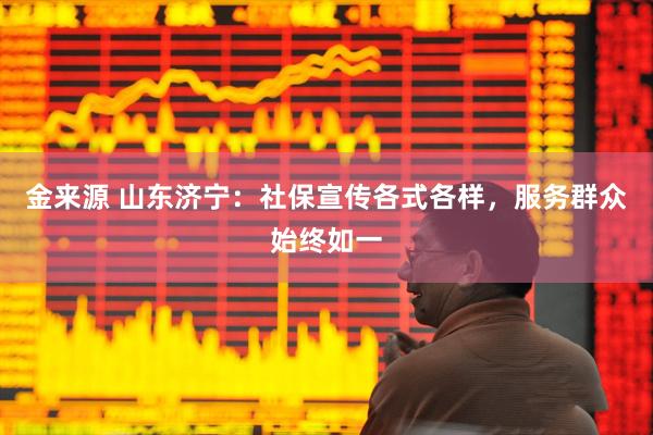 金来源 山东济宁：社保宣传各式各样，服务群众始终如一