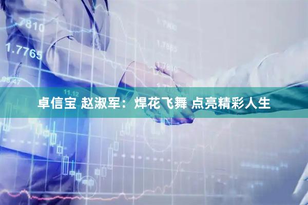 卓信宝 赵淑军：焊花飞舞 点亮精彩人生