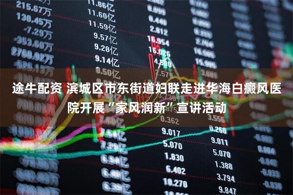 途牛配资 滨城区市东街道妇联走进华海白癜风医院开展“家风润新”宣讲活动