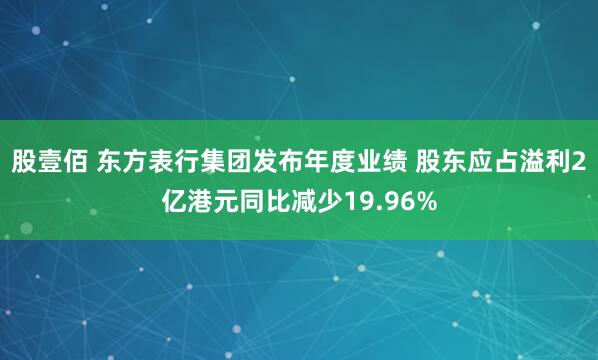 股壹佰 东方表行集团发布年度业绩 股东应占溢利2亿港元同比减少19.96%