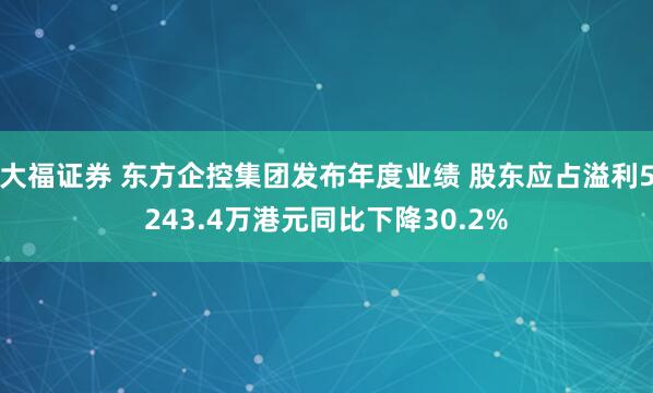 大福证券 东方企控集团发布年度业绩 股东应占溢利5243.4万港元同比下降30.2%