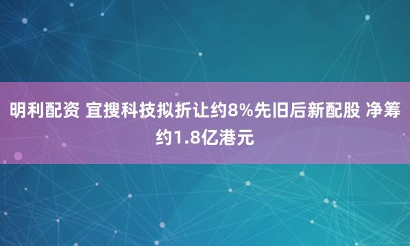 明利配资 宜搜科技拟折让约8%先旧后新配股 净筹约1.8亿港元