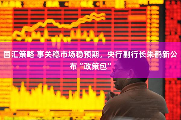 国汇策略 事关稳市场稳预期，央行副行长朱鹤新公布“政策包”