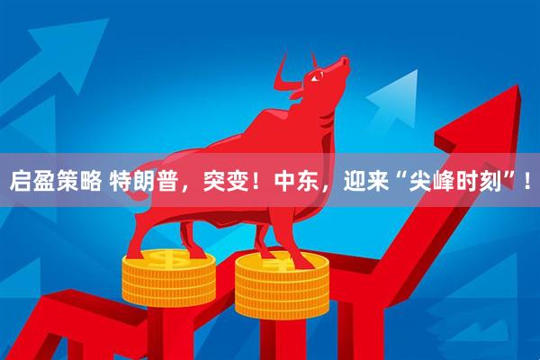 启盈策略 特朗普，突变！中东，迎来“尖峰时刻”！