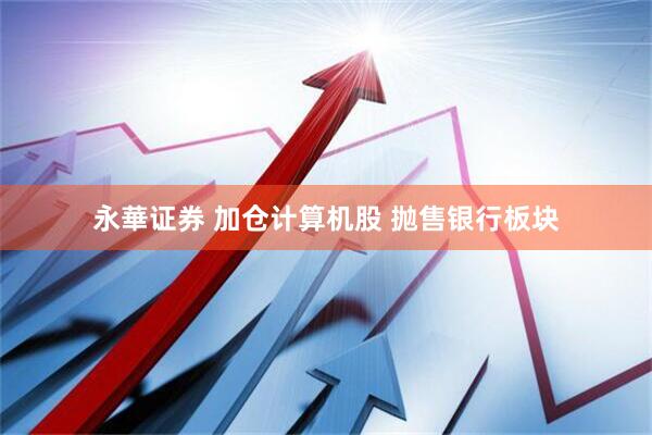 永華证券 加仓计算机股 抛售银行板块