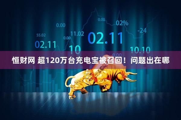 恒财网 超120万台充电宝被召回！问题出在哪