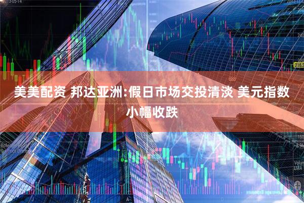 美美配资 邦达亚洲:假日市场交投清淡 美元指数小幅收跌