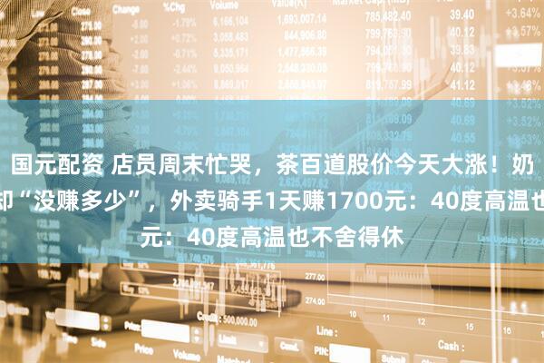 国元配资 店员周末忙哭，茶百道股价今天大涨！奶茶店爆单却“没赚多少”，外卖骑手1天赚1700元：40度高温也不舍得休