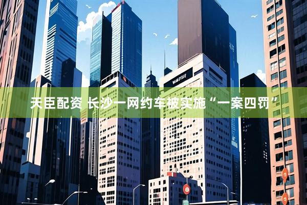 天臣配资 长沙一网约车被实施“一案四罚”