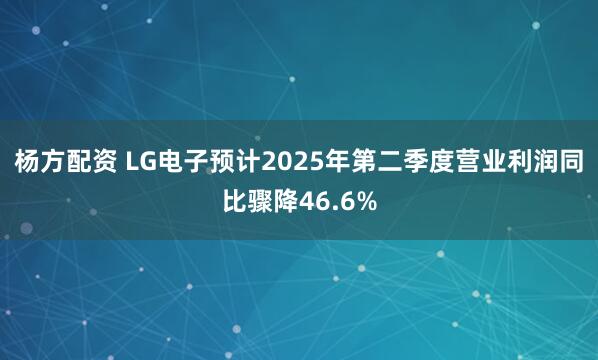 杨方配资 LG电子预计2025年第二季度营业利润同比骤降46.6%