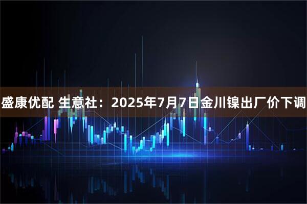 盛康优配 生意社：2025年7月7日金川镍出厂价下调