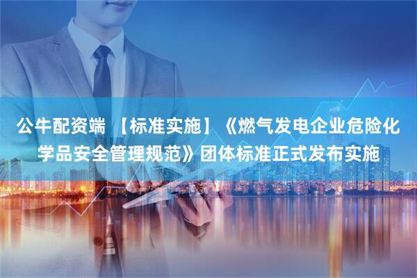 公牛配资端 【标准实施】《燃气发电企业危险化学品安全管理规范》团体标准正式发布实施