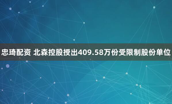 忠琦配资 北森控股授出409.58万份受限制股份单位