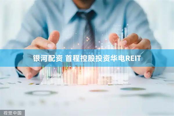 银河配资 首程控股投资华电REIT