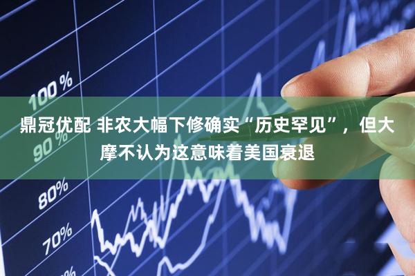 鼎冠优配 非农大幅下修确实“历史罕见”，但大摩不认为这意味着美国衰退