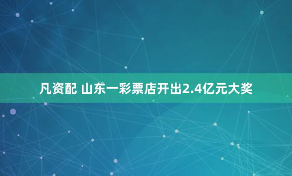 凡资配 山东一彩票店开出2.4亿元大奖