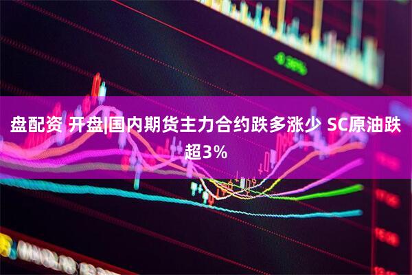 盘配资 开盘|国内期货主力合约跌多涨少 SC原油跌超3%