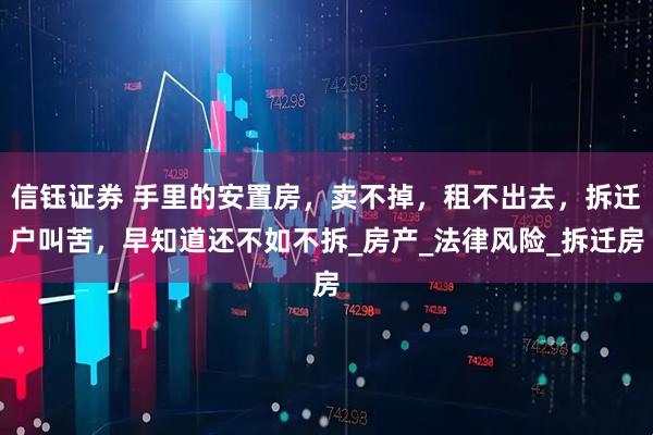 信钰证券 手里的安置房，卖不掉，租不出去，拆迁户叫苦，早知道还不如不拆_房产_法律风险_拆迁房