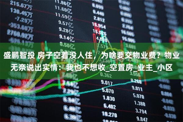 盛鹏智投 房子空着没人住，为啥要交物业费？物业无奈说出实情：我也不想收_空置房_业主_小区