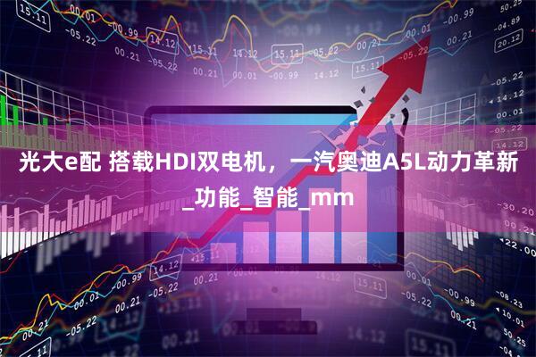 光大e配 搭载HDI双电机，一汽奥迪A5L动力革新_功能_智能_mm