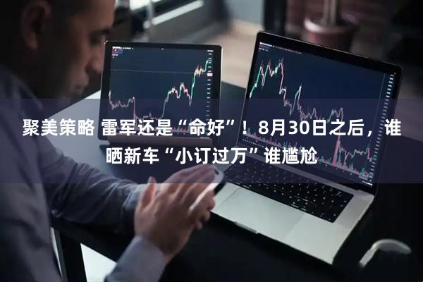 聚美策略 雷军还是“命好”！8月30日之后，谁晒新车“小订过万”谁尴尬