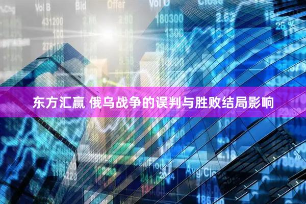 东方汇赢 俄乌战争的误判与胜败结局影响