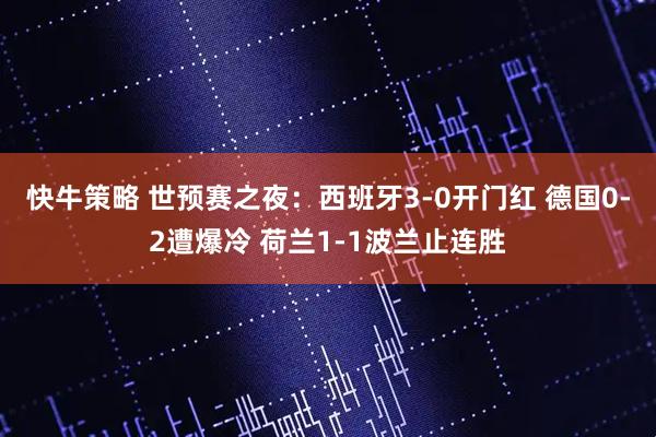 快牛策略 世预赛之夜：西班牙3-0开门红 德国0-2遭爆冷 荷兰1-1波兰止连胜