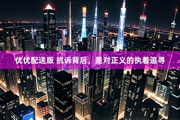 优优配送版 抗诉背后，是对正义的执着追寻